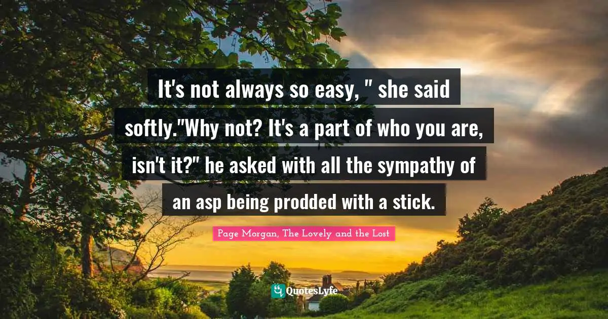 It's not always so easy, " she said softly."Why not? It's a part of who you are, isn't it?" he asked with all the sympathy of an asp being prodded with a stick.