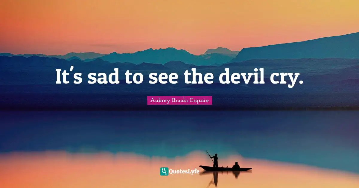 It's sad to see the devil cry.