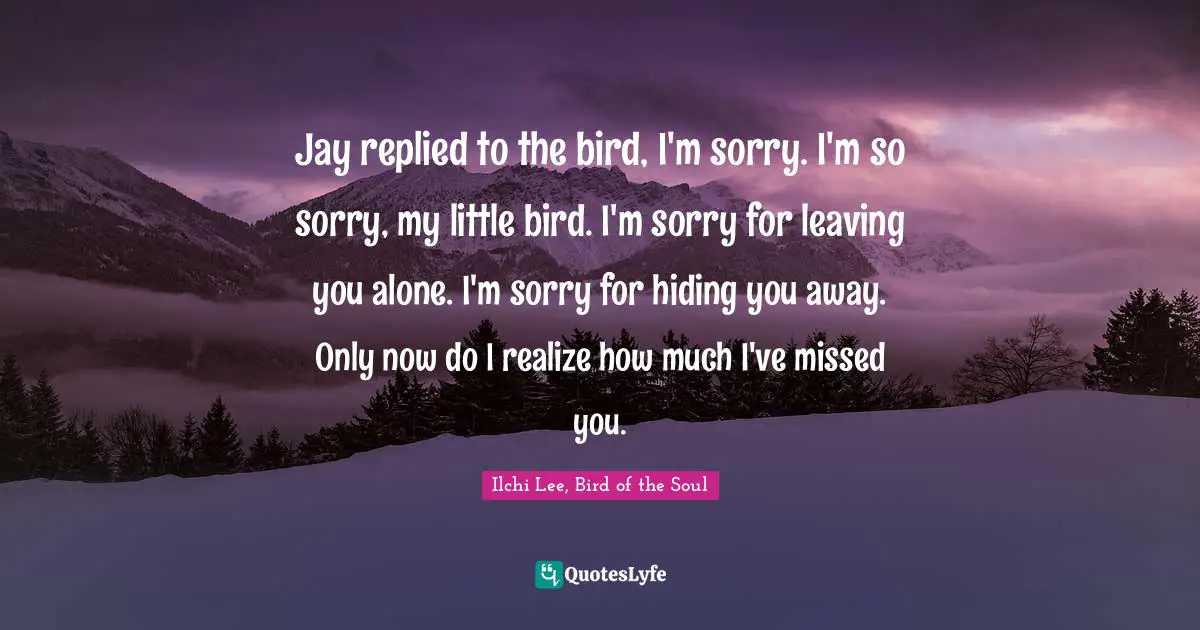 Jay replied to the bird, I'm sorry. I'm so sorry, my little bird. I'm sorry for leaving you alone. I'm sorry for hiding you away. Only now do I realize how much I've missed you.