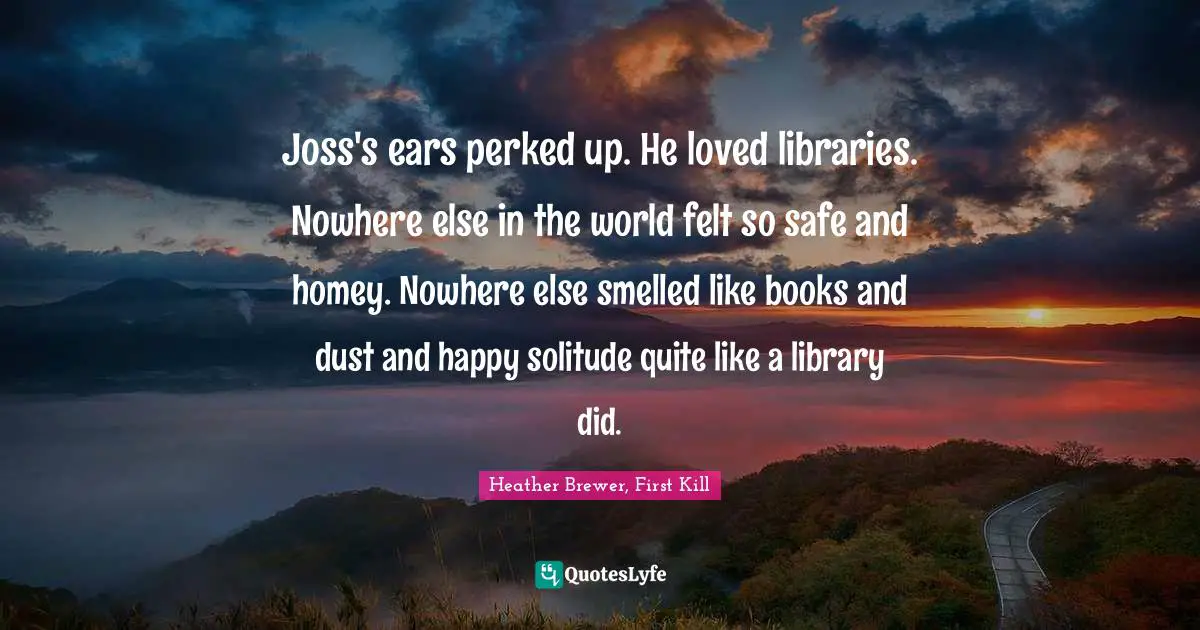 Joss's ears perked up. He loved libraries. Nowhere else in the world felt so safe and homey. Nowhere else smelled like books and dust and happy solitude quite like a library did.