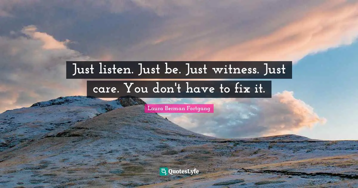 Just listen. Just be. Just witness. Just care. You don't have to fix it.