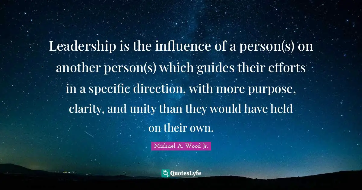 Leadership is the influence of a person(s) on another person(s) which guides their efforts in a specific direction, with more purpose, clarity, and unity than they would have held on their own.