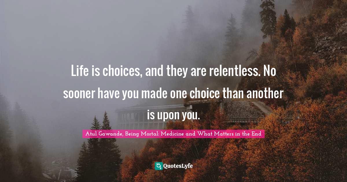 Life is choices, and they are relentless. No sooner have you made one choice than another is upon you.