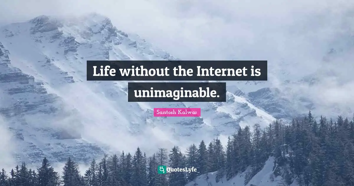 Life without the Internet is unimaginable.