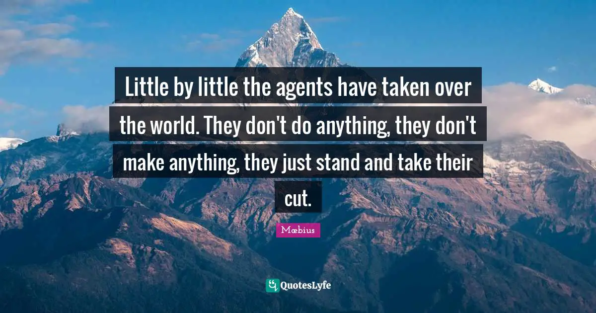 Little by little the agents have taken over the world. They don't do anything, they don't make anything, they just stand and take their cut.