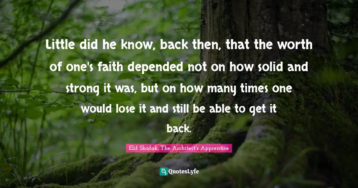 Little did he know, back then, that the worth of one's faith depended not on how solid and strong it was, but on how many times one would lose it and still be able to get it back.