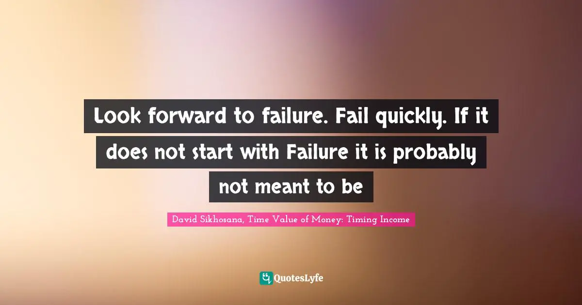 Look forward to failure. Fail quickly. If it does not start with Failure it is probably not meant to be