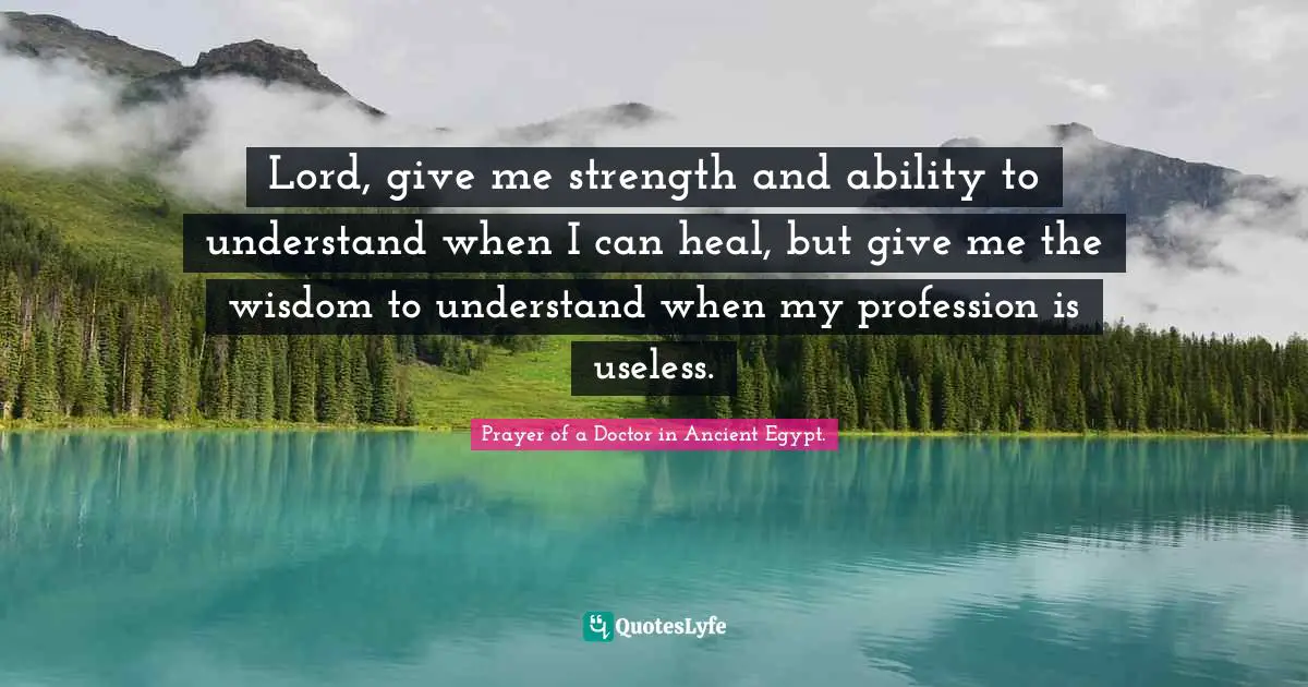 Lord, give me strength and ability to understand when I can heal, but give me the wisdom to understand when my profession is useless.