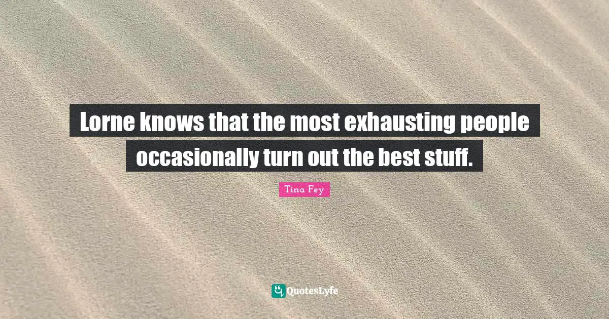 Lorne knows that the most exhausting people occasionally turn out the best stuff.