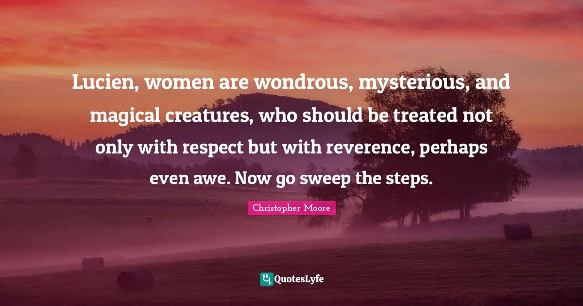 Lucien, women are wondrous, mysterious, and magical creatures, who should be treated not only with respect but with reverence, perhaps even awe. Now go sweep the steps.