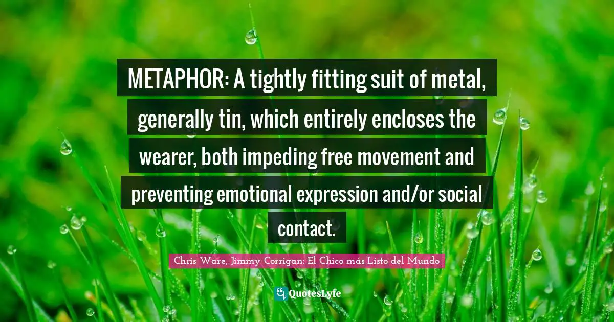 METAPHOR: A tightly fitting suit of metal, generally tin, which entirely encloses the wearer, both impeding free movement and preventing emotional expression and/or social contact.