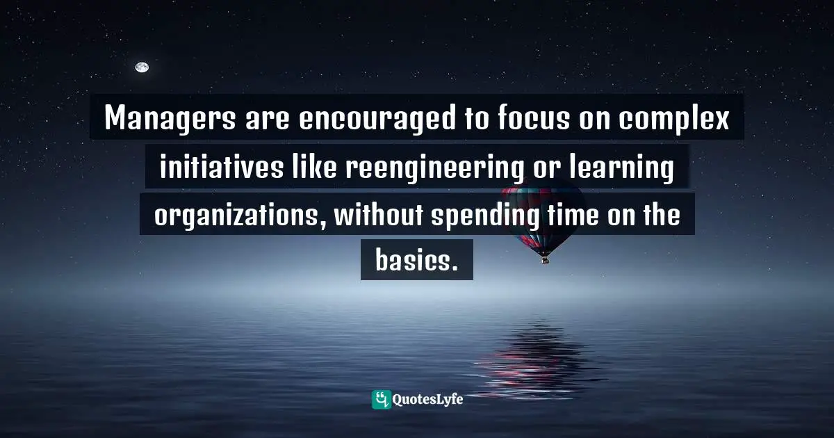 Managers are encouraged to focus on complex initiatives like reengineering or learning organizations, without spending time on the basics.