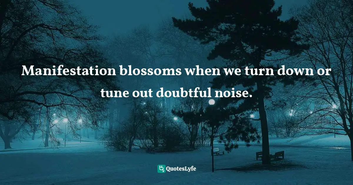Manifestation blossoms when we turn down or tune out doubtful noise.