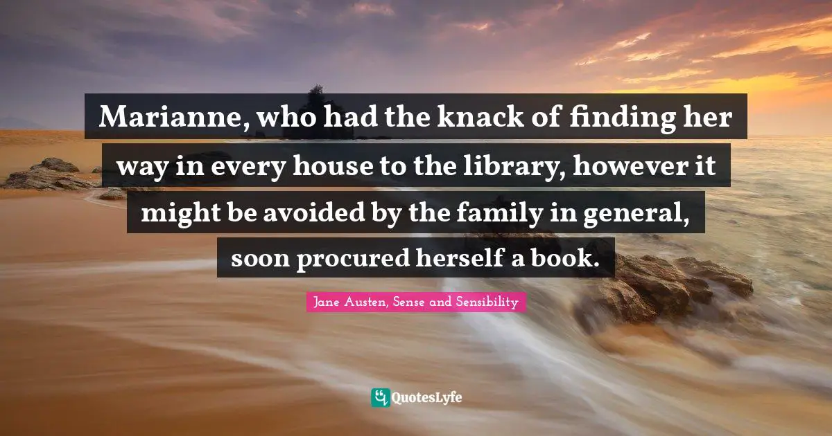 Marianne, who had the knack of finding her way in every house to the library, however it might be avoided by the family in general, soon procured herself a book.