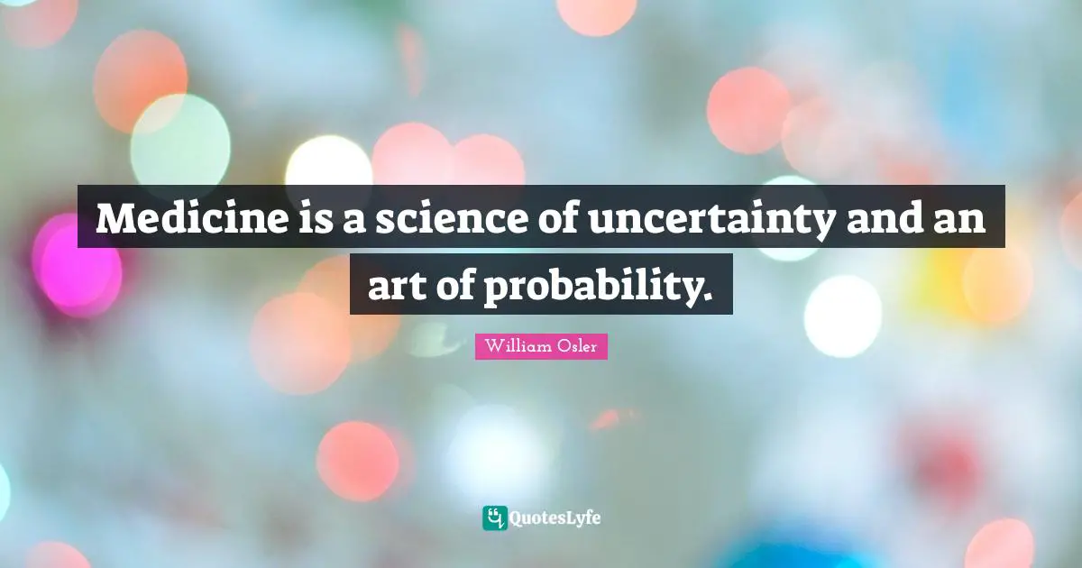 William Osler Quotes: "Medicine is a science of uncertainty and an art of probability."