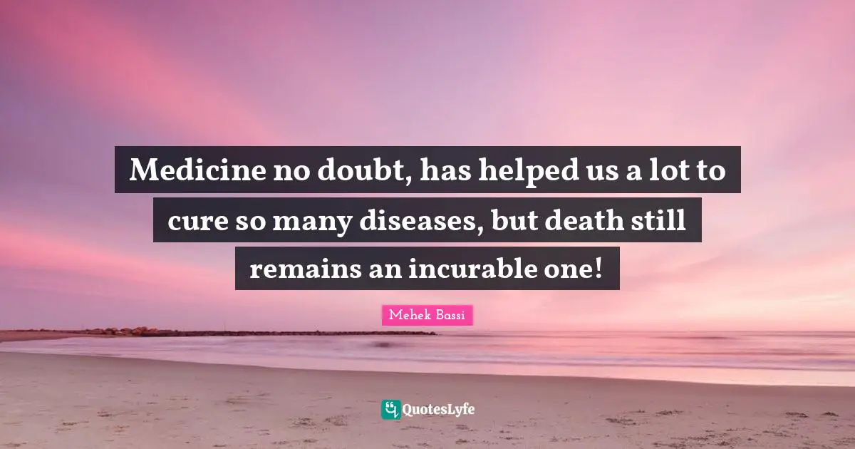 Medicine no doubt, has helped us a lot to cure so many diseases, but death still remains an incurable one!