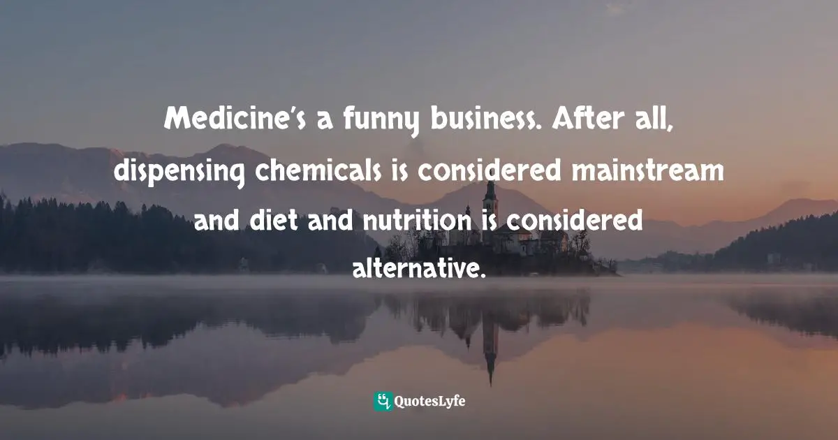 Medicine’s a funny business. After all, dispensing chemicals is considered mainstream and diet and nutrition is considered alternative.