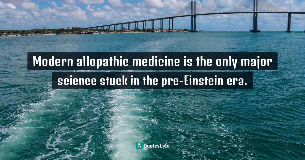 Health Care Quotes: "Modern allopathic medicine is the only major science stuck in the pre-Einstein era."