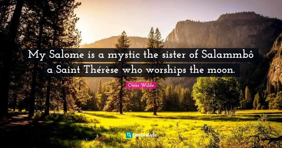Oscar Wilde Quotes: "My Salome is a mystic the sister of Salammbô a Saint Thérèse who worships the moon."
