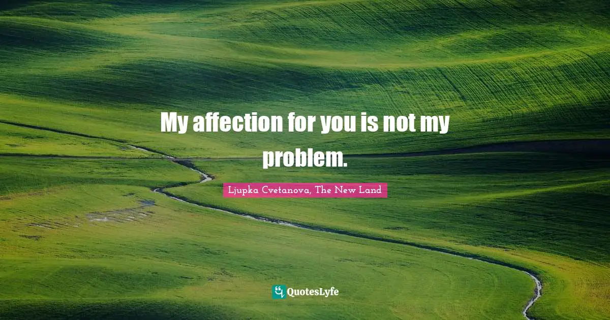 My affection for you is not my problem.