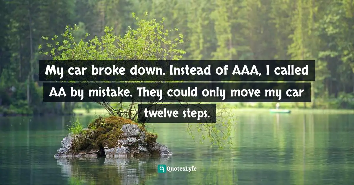 My car broke down. Instead of AAA, I called AA by mistake. They could only move my car twelve steps.
