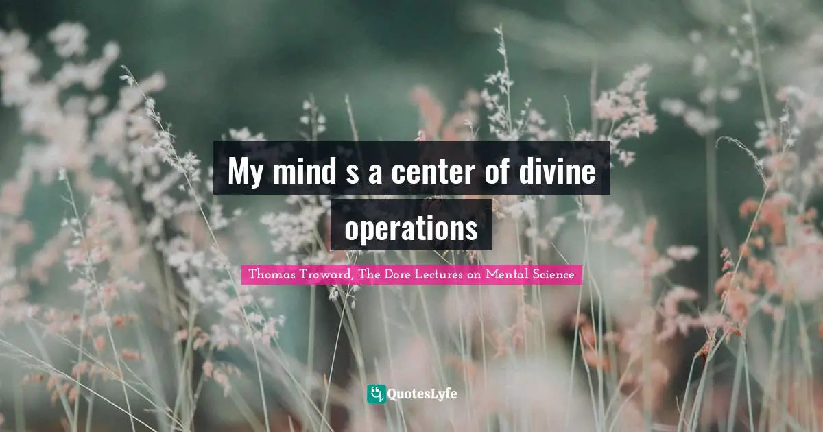 Thomas Troward Quotes: "My mind s a center of divine operations"
