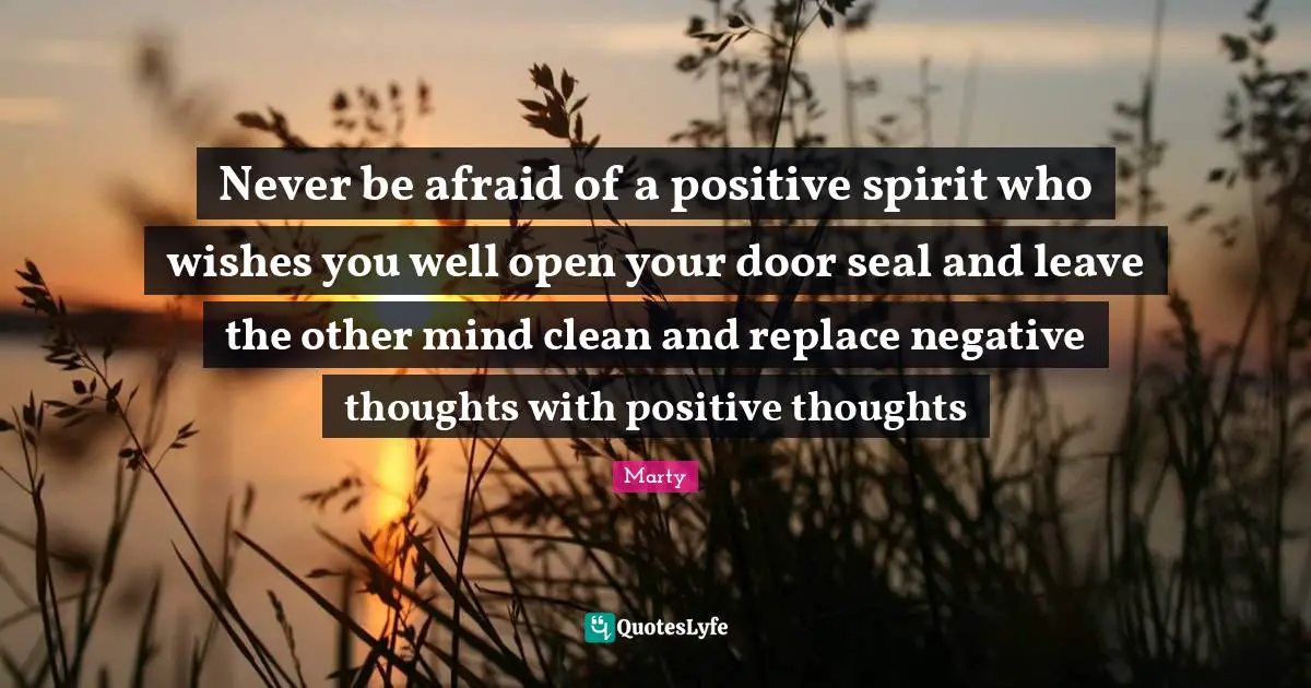 Never be afraid of a positive spirit who wishes you well open your door seal and leave the other mind clean and replace negative thoughts with positive thoughts