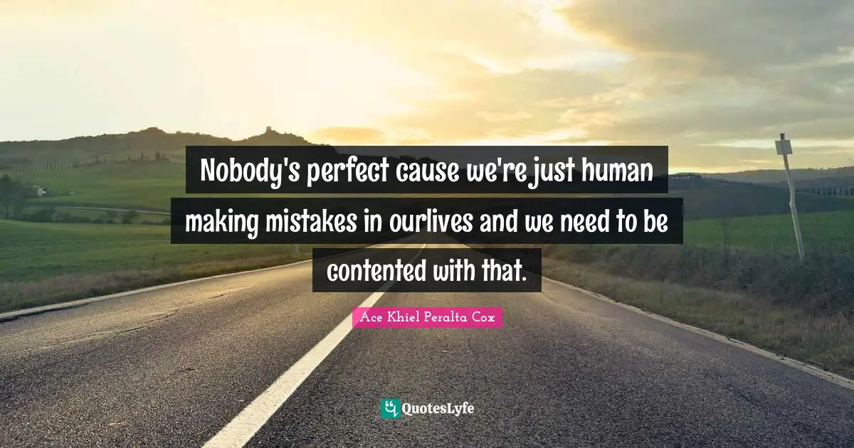 Nobody's perfect cause we're just human making mistakes in ourlives and we need to be contented with that.