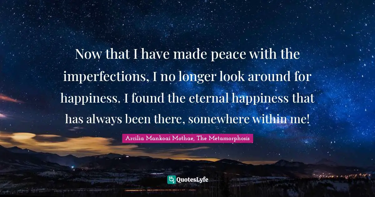 Now that I have made peace with the imperfections, I no longer look around for happiness. I found the eternal happiness that has always been there, somewhere within me!