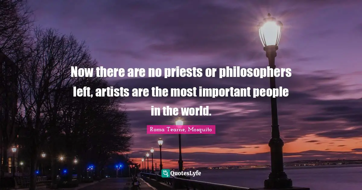 Now there are no priests or philosophers left, artists are the most important people in the world.