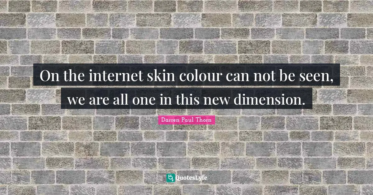 On the internet skin colour can not be seen, we are all one in this new dimension.