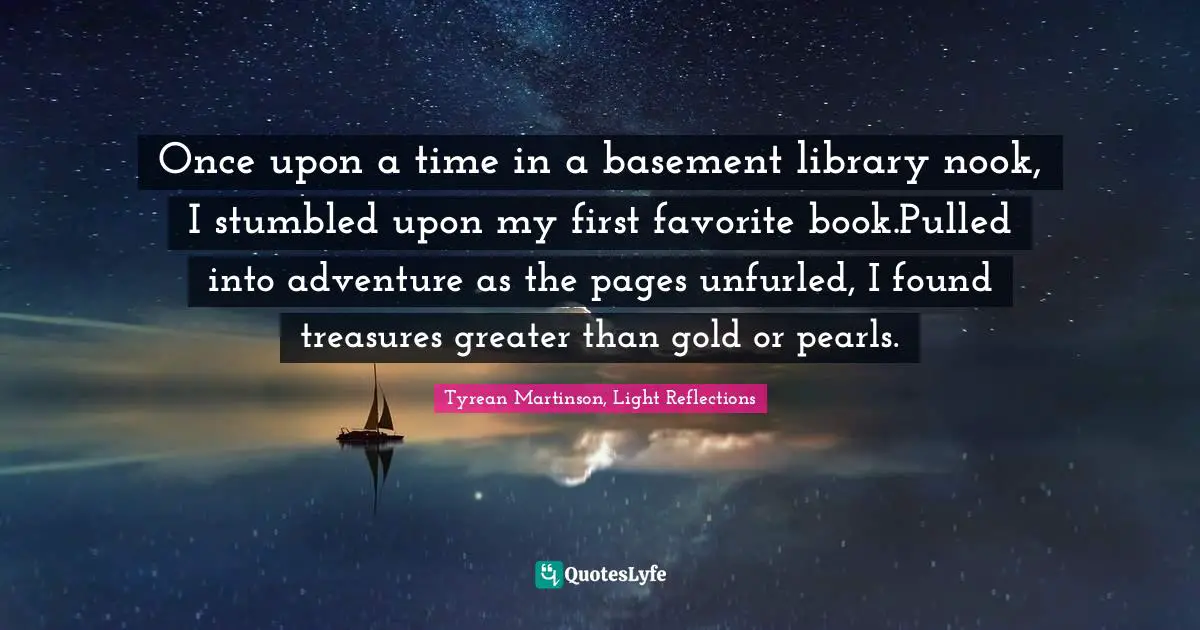 Once upon a time in a basement library nook, I stumbled upon my first favorite book.Pulled into adventure as the pages unfurled, I found treasures greater than gold or pearls.