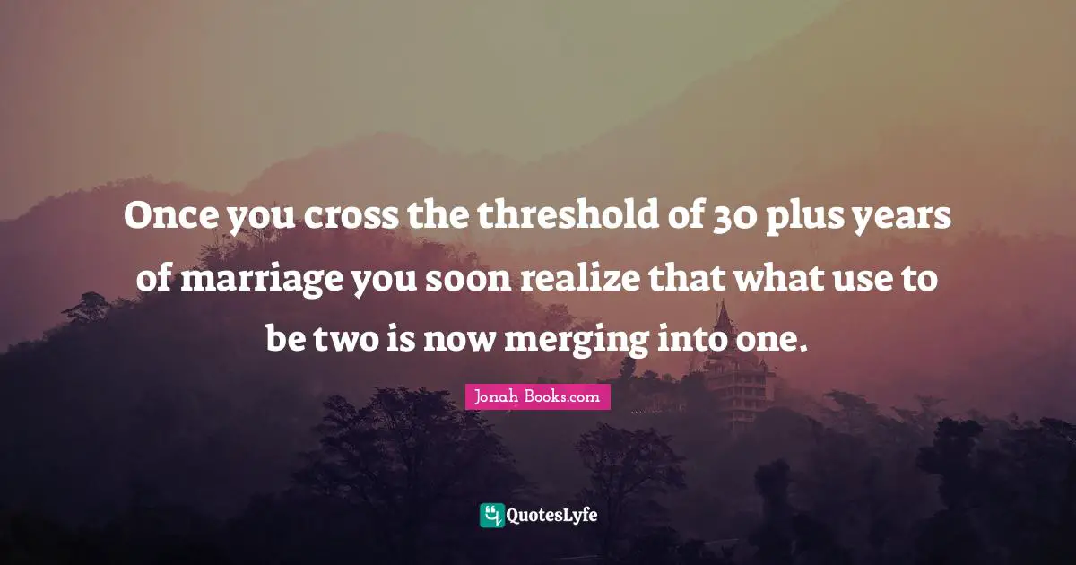 Once you cross the threshold of 30 plus years of marriage you soon realize that what use to be two is now merging into one.