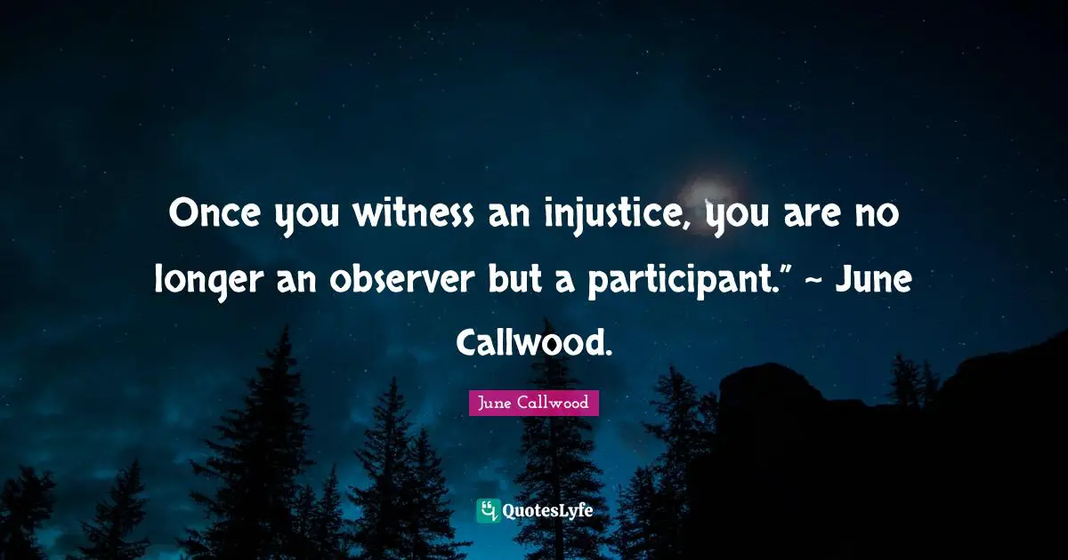 Once you witness an injustice, you are no longer an observer but a participant.” ~ June Callwood.