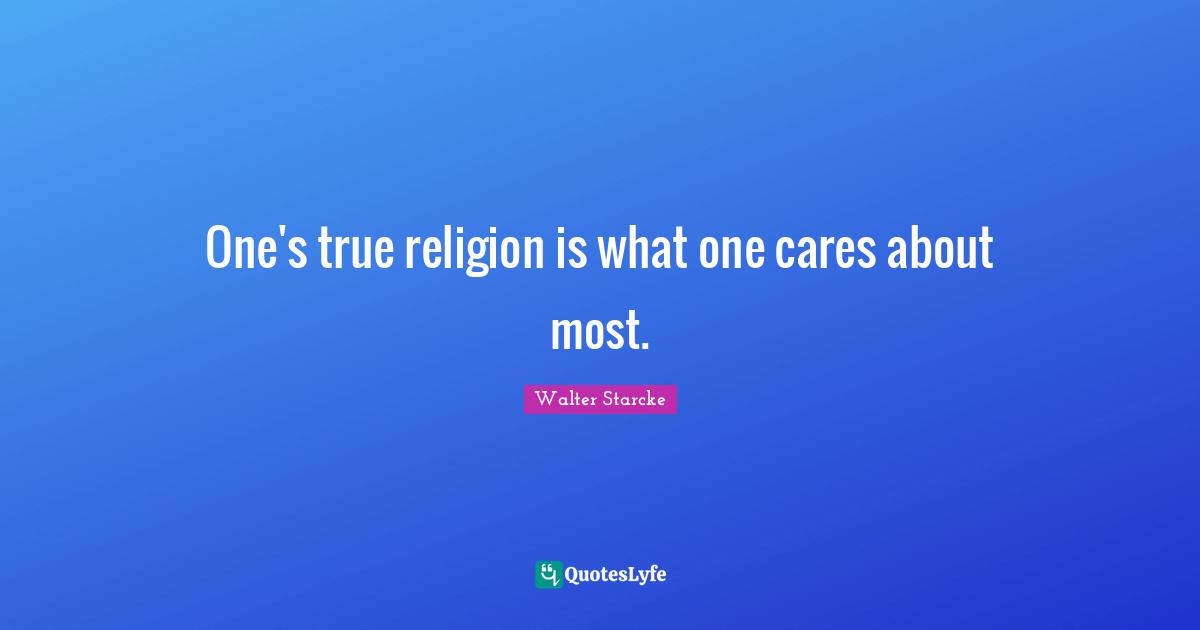 Walter Starcke Quotes: "One's true religion is what one cares about most."