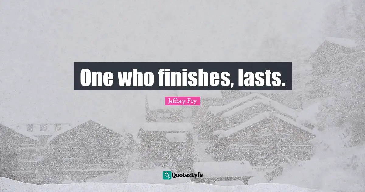 One who finishes, lasts.