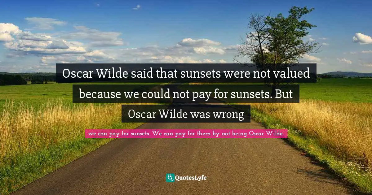 Oscar Wilde said that sunsets were not valued because we could not pay for sunsets. But Oscar Wilde was wrong