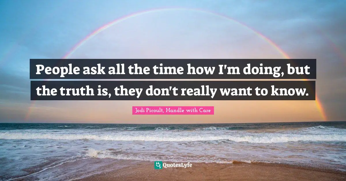 People ask all the time how I'm doing, but the truth is, they don't really want to know.