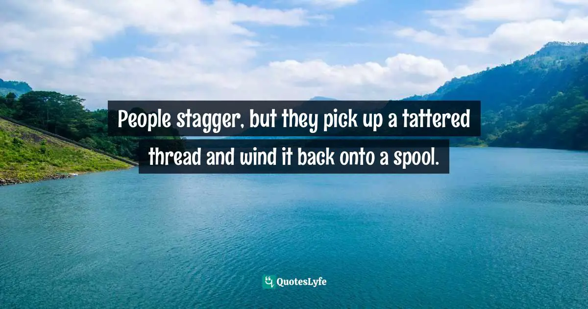 Hardships Quotes: "People stagger, but they pick up a tattered thread and wind it back onto a spool."