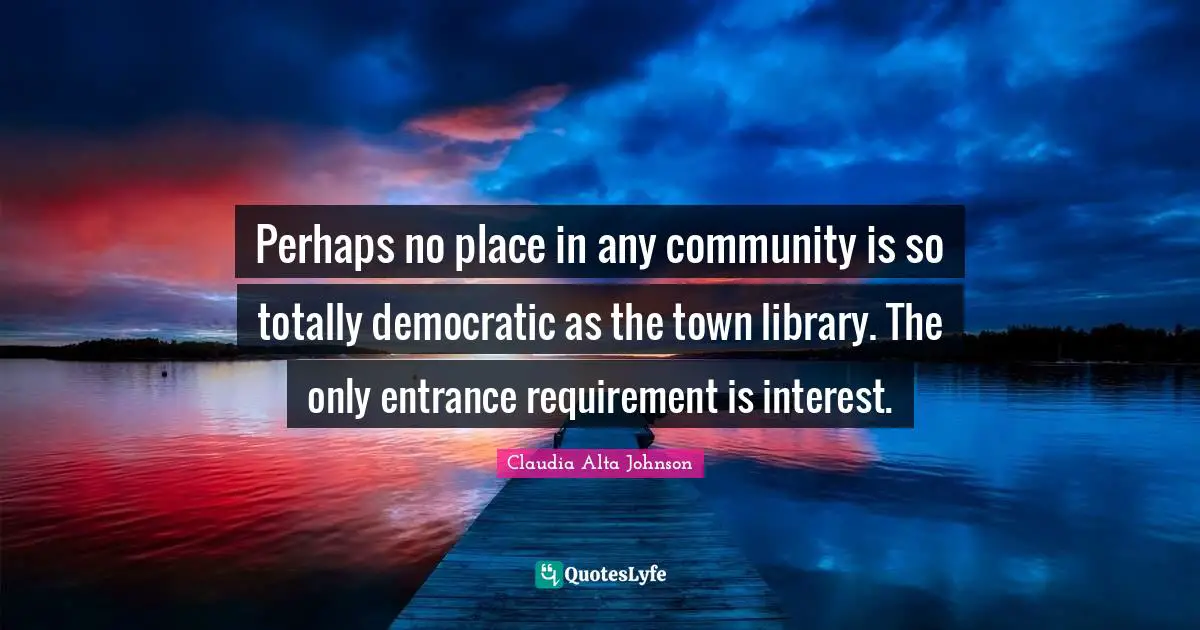 Library Quotes: "Perhaps no place in any community is so totally democratic as the town library. The only entrance requirement is interest."