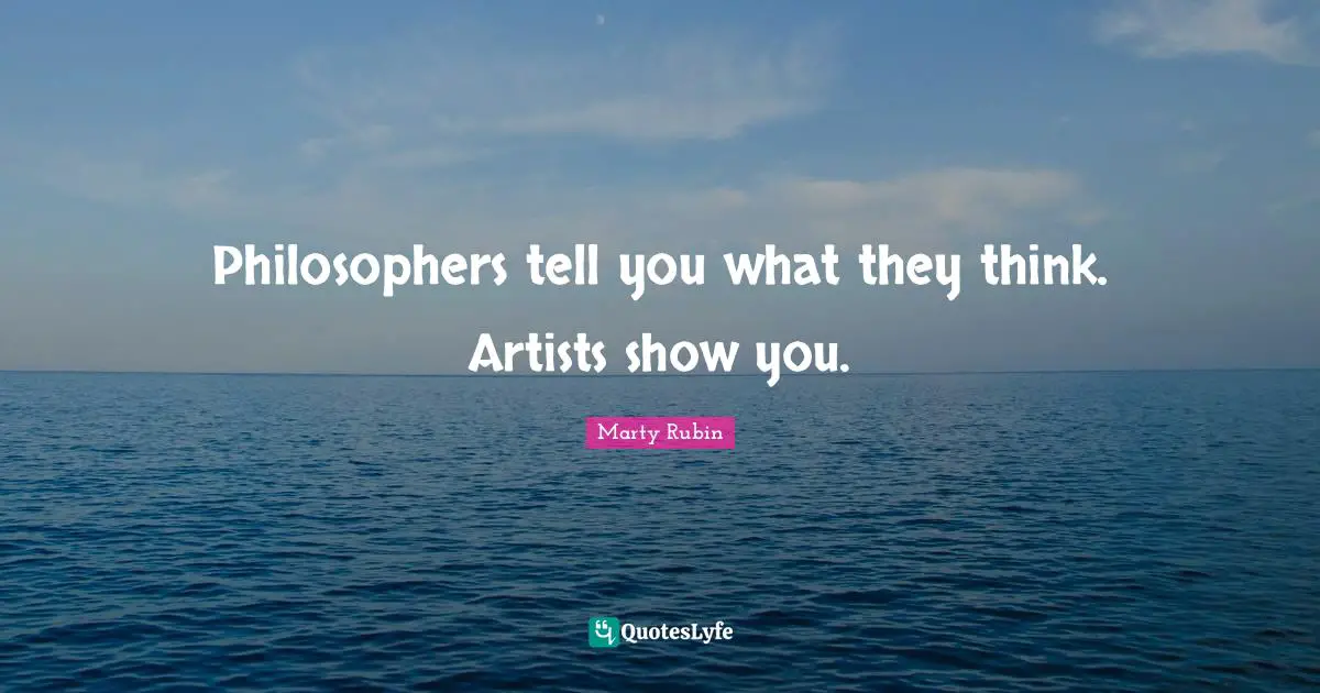 Philosophers tell you what they think. Artists show you.