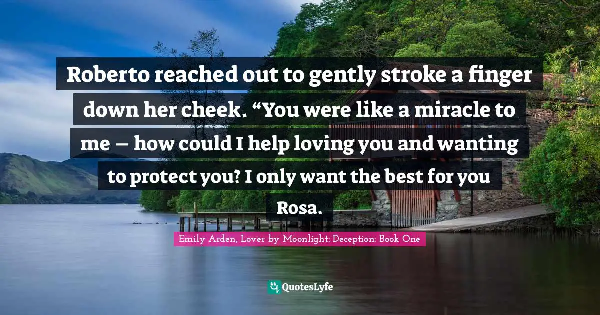 Roberto reached out to gently stroke a finger down her cheek. “You were like a miracle to me – how could I help loving you and wanting to protect you? I only want the best for you Rosa.