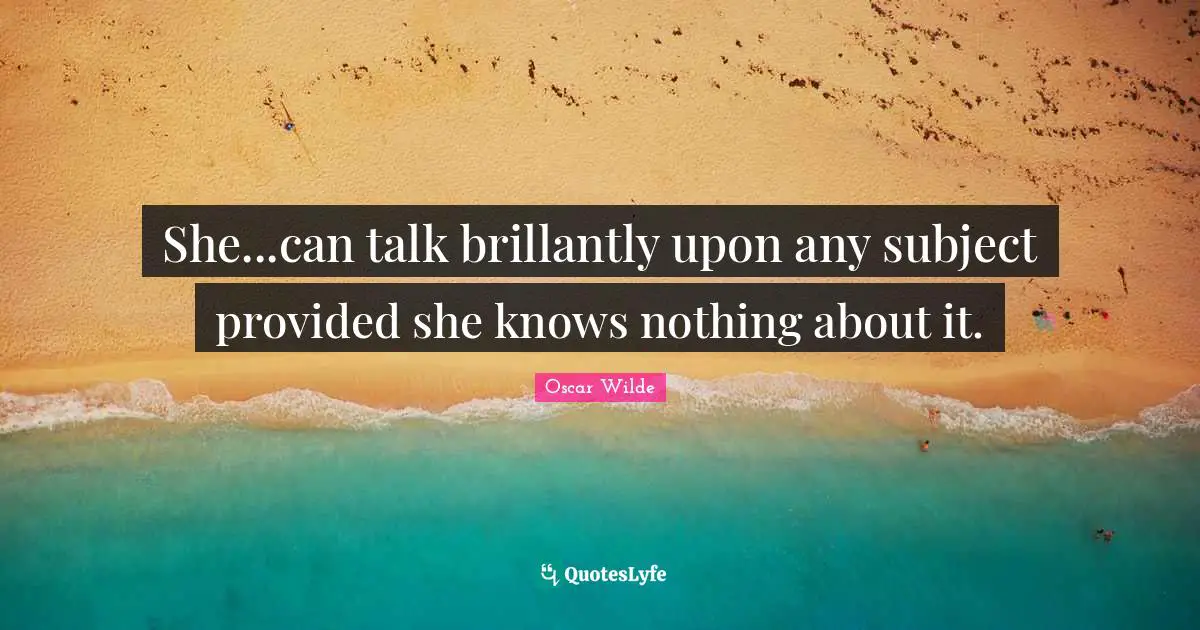 Oscar Wilde Quotes: "She...can talk brillantly upon any subject provided she knows nothing about it."