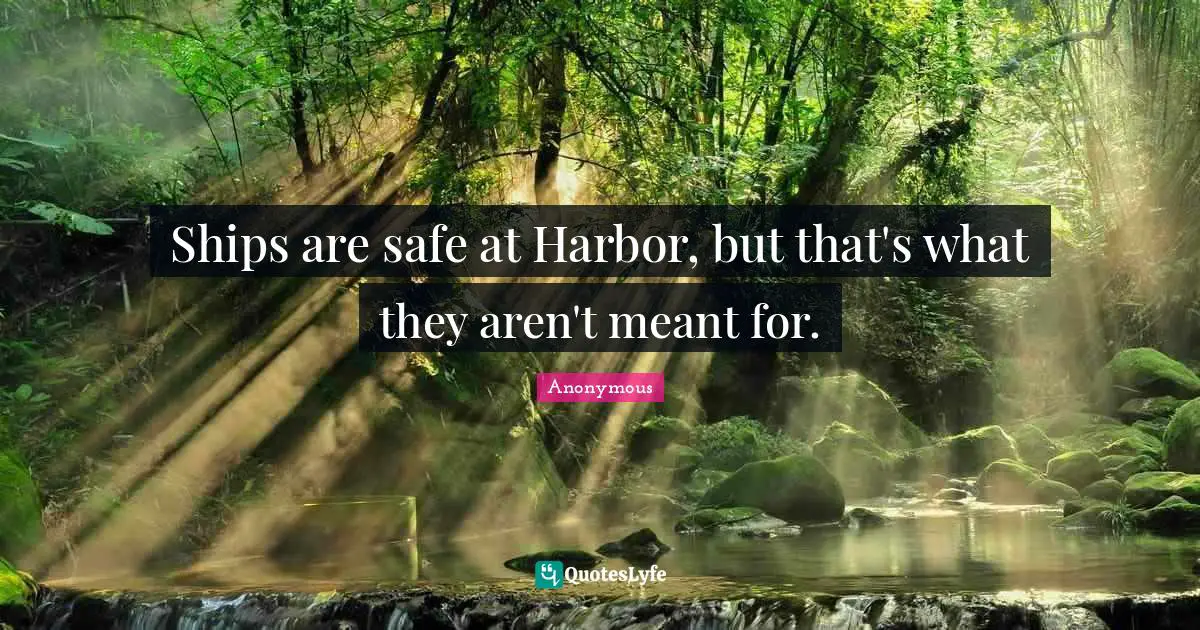 Ships are safe at Harbor, but that's what they aren't meant for.