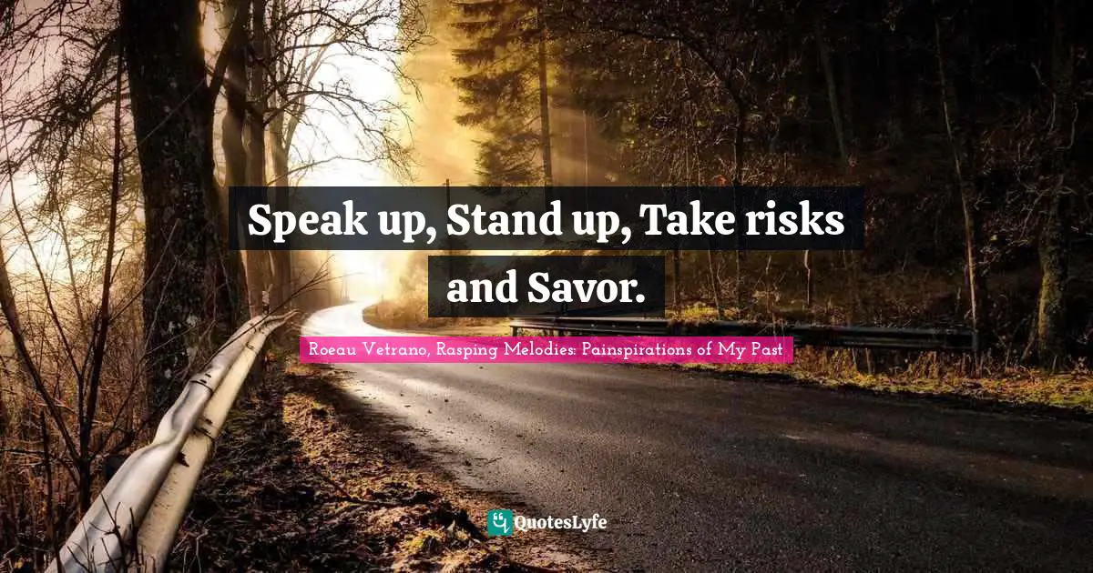 Speak up, Stand up, Take risks and Savor.