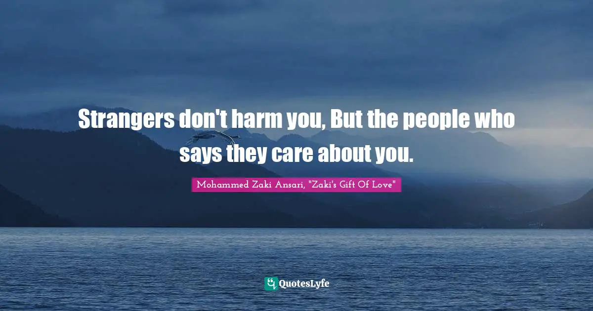Strangers don't harm you, But the people who says they care about you.