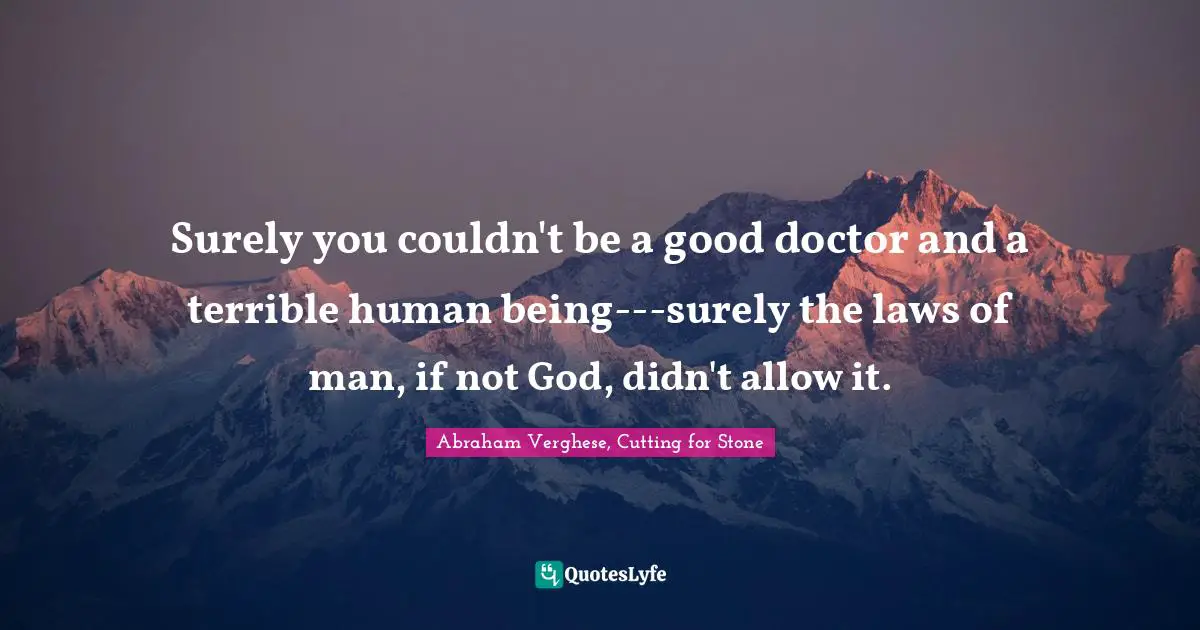 Surely you couldn't be a good doctor and a terrible human being---surely the laws of man, if not God, didn't allow it.