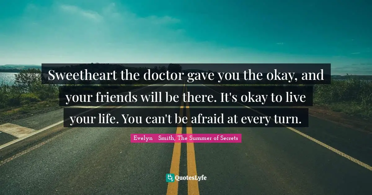 Sweetheart the doctor gave you the okay, and your friends will be there. It's okay to live your life. You can't be afraid at every turn.