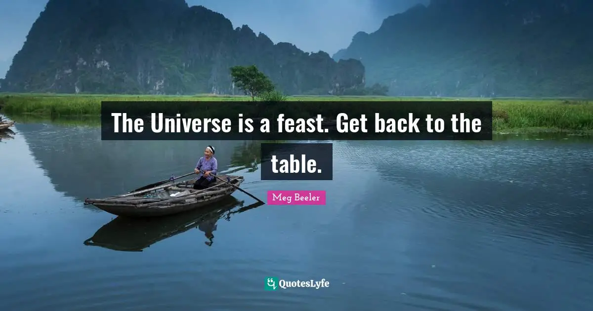 The Universe is a feast. Get back to the table.