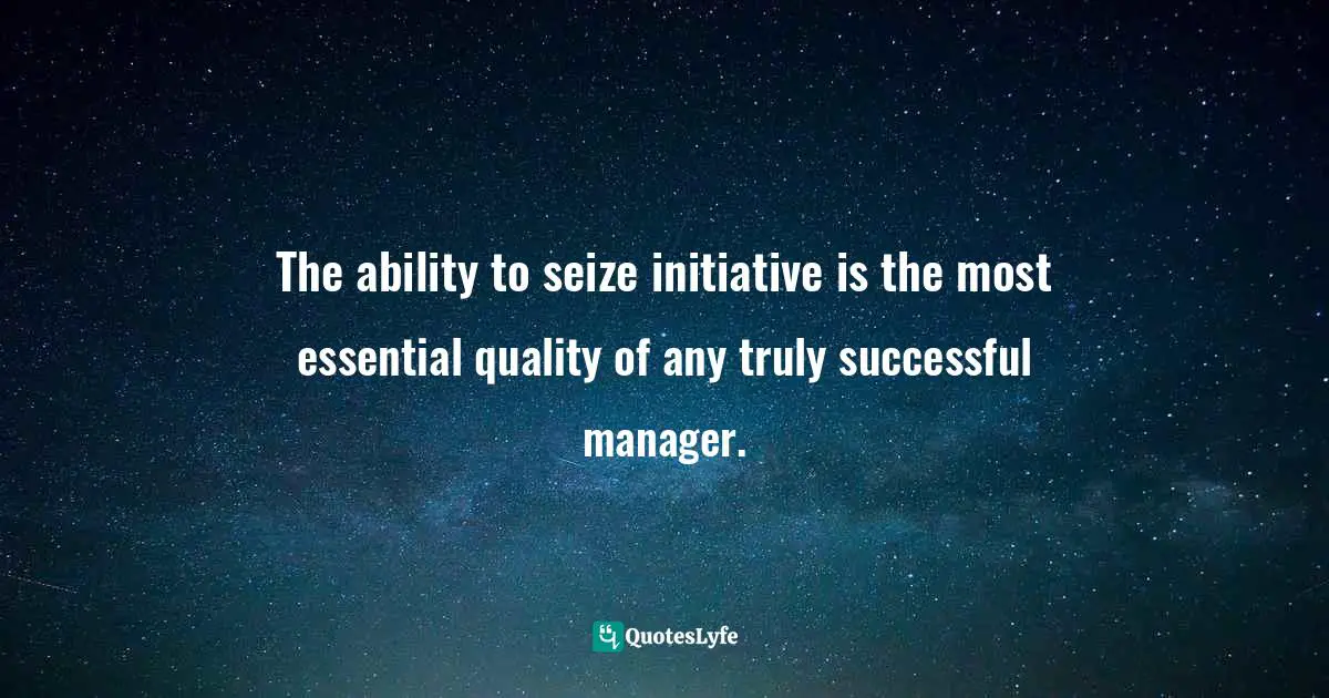 The ability to seize initiative is the most essential quality of any truly successful manager.